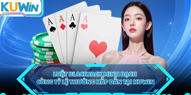 Luật Blackjack Minh Bạch Cùng Tỷ Lệ Thưởng Hấp Dẫn Tại KUWIN
