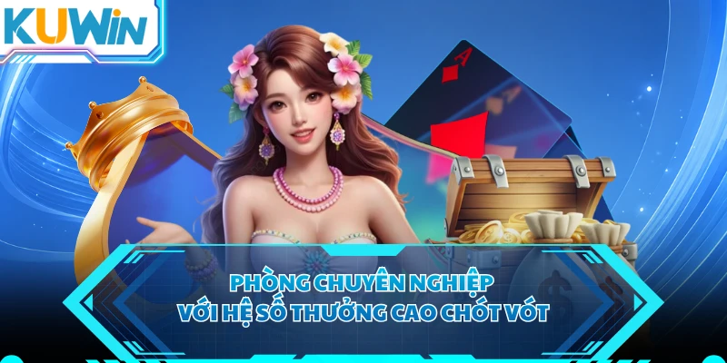 Phòng chuyên nghiệp với hệ số thưởng cao chót vót
