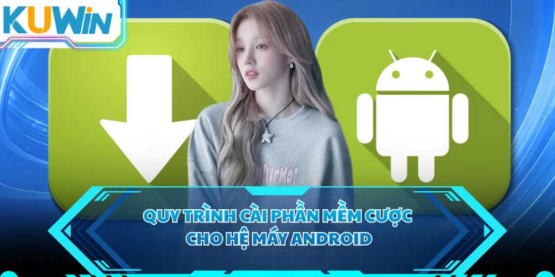 Quy trình cài phần mềm cược cho hệ máy Android