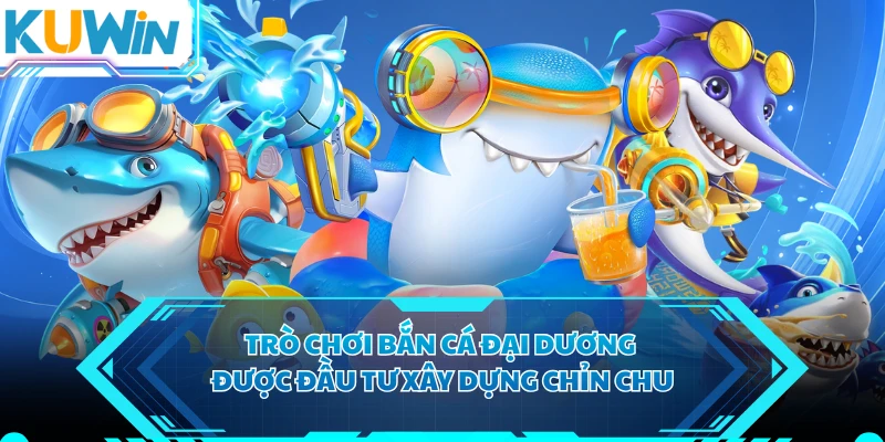 Trò chơi bắn cá đại dương được đầu tư xây dựng chỉn chu