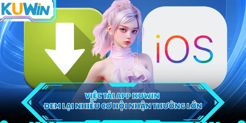 Việc tải app KUWIN đem lại nhiều cơ hội nhận thưởng lớn